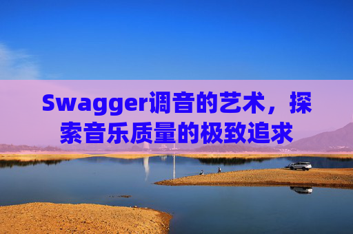 Swagger调音的艺术,探索音乐质量的极致追求